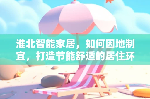 淮北智能家居，如何因地制宜，打造节能舒适的居住环境？