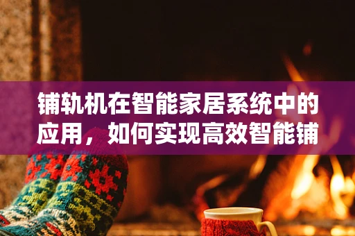铺轨机在智能家居系统中的应用，如何实现高效智能铺设？