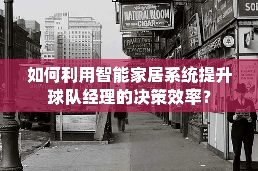 如何利用智能家居系统提升球队经理的决策效率？