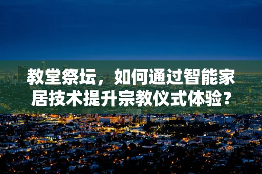 教堂祭坛，如何通过智能家居技术提升宗教仪式体验？