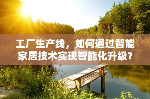 工厂生产线，如何通过智能家居技术实现智能化升级？