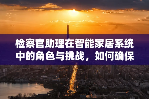 检察官助理在智能家居系统中的角色与挑战，如何确保数据安全与合规？