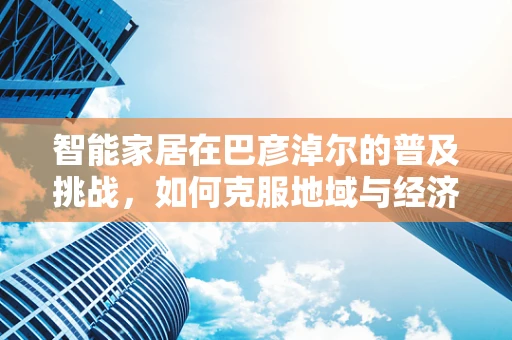 智能家居在巴彦淖尔的普及挑战，如何克服地域与经济差异？