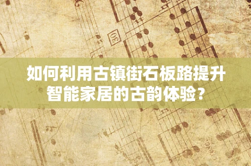 如何利用古镇街石板路提升智能家居的古韵体验？