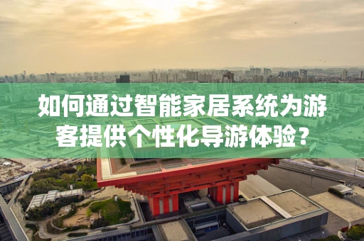 如何通过智能家居系统为游客提供个性化导游体验？