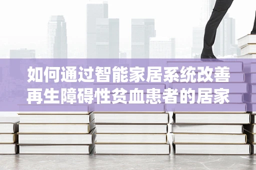 如何通过智能家居系统改善再生障碍性贫血患者的居家环境？