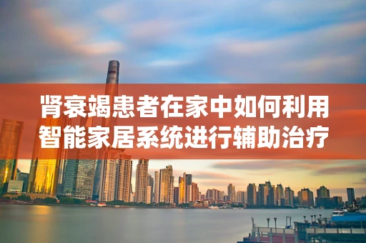 肾衰竭患者在家中如何利用智能家居系统进行辅助治疗？