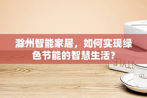 滁州智能家居，如何实现绿色节能的智慧生活？