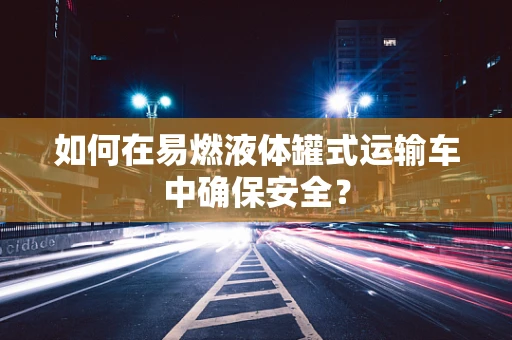 如何在易燃液体罐式运输车中确保安全？