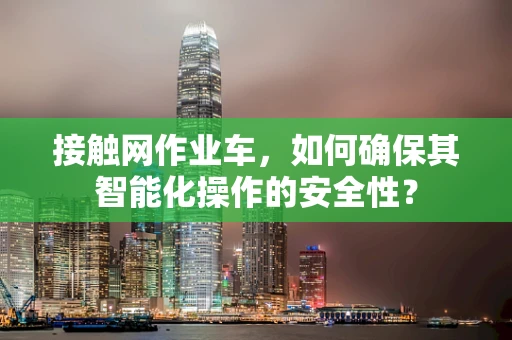 接触网作业车，如何确保其智能化操作的安全性？