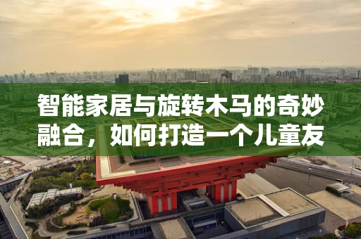 智能家居与旋转木马的奇妙融合，如何打造一个儿童友好的智能游乐空间？