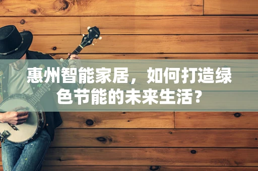 惠州智能家居，如何打造绿色节能的未来生活？