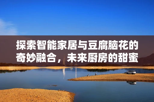 探索智能家居与豆腐脑花的奇妙融合，未来厨房的甜蜜挑战？