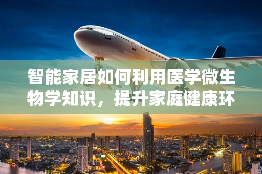 智能家居如何利用医学微生物学知识，提升家庭健康环境？