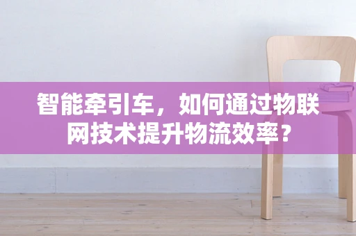 智能牵引车，如何通过物联网技术提升物流效率？