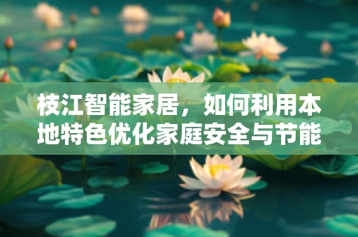 枝江智能家居，如何利用本地特色优化家庭安全与节能？