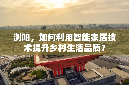 浏阳，如何利用智能家居技术提升乡村生活品质？