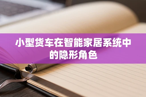 小型货车在智能家居系统中的隐形角色