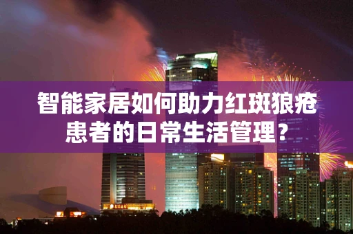 智能家居如何助力红斑狼疮患者的日常生活管理？