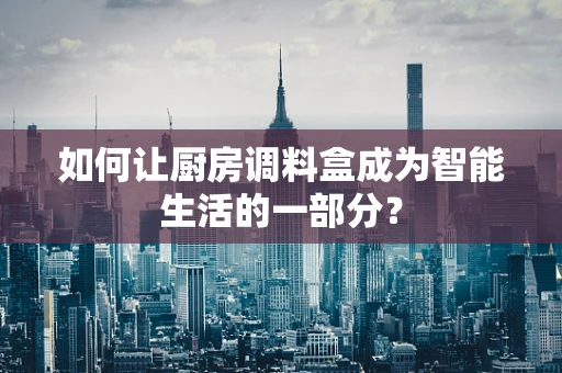 如何让厨房调料盒成为智能生活的一部分？