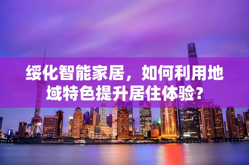 绥化智能家居，如何利用地域特色提升居住体验？