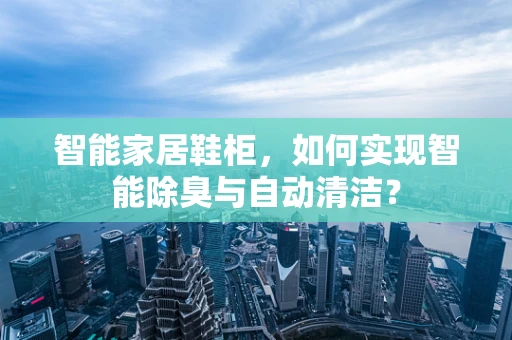 智能家居鞋柜，如何实现智能除臭与自动清洁？