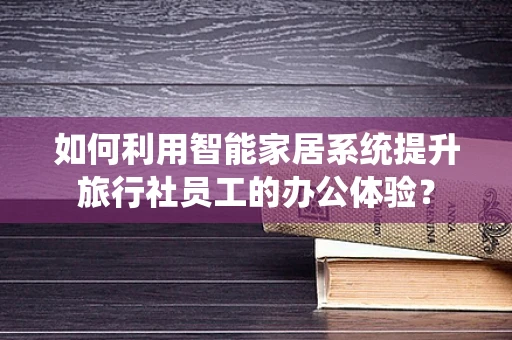 如何利用智能家居系统提升旅行社员工的办公体验？