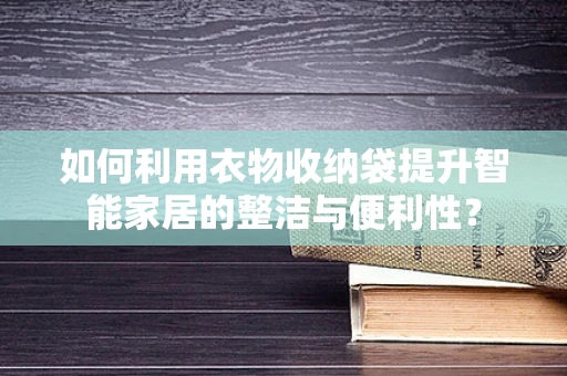 如何利用衣物收纳袋提升智能家居的整洁与便利性？