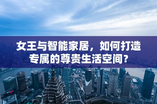 女王与智能家居，如何打造专属的尊贵生活空间？