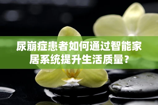 尿崩症患者如何通过智能家居系统提升生活质量？