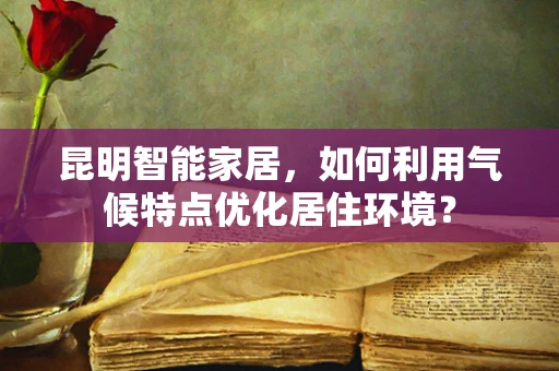 昆明智能家居，如何利用气候特点优化居住环境？