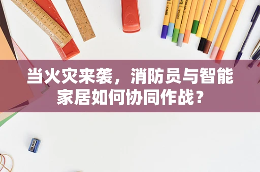 当火灾来袭，消防员与智能家居如何协同作战？