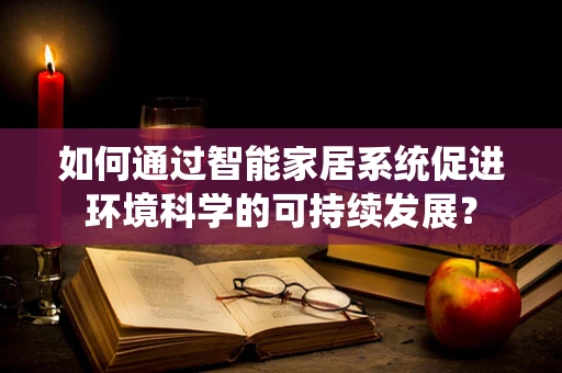 如何通过智能家居系统促进环境科学的可持续发展？