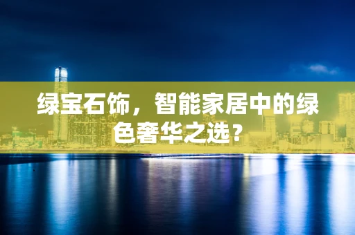 绿宝石饰，智能家居中的绿色奢华之选？