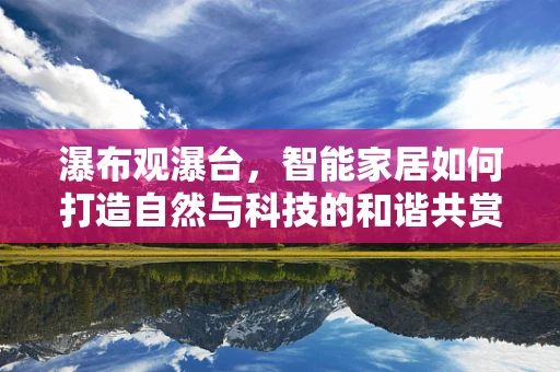 瀑布观瀑台，智能家居如何打造自然与科技的和谐共赏？