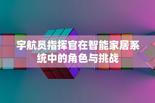 宇航员指挥官在智能家居系统中的角色与挑战