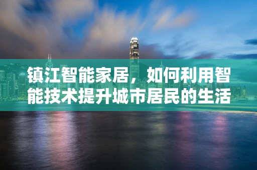 镇江智能家居，如何利用智能技术提升城市居民的生活质量？