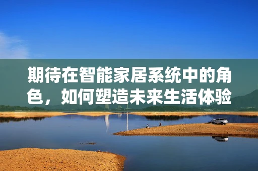 期待在智能家居系统中的角色，如何塑造未来生活体验？