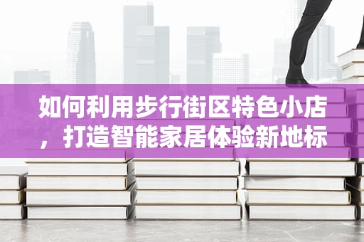 如何利用步行街区特色小店，打造智能家居体验新地标？