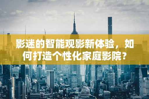 影迷的智能观影新体验，如何打造个性化家庭影院？