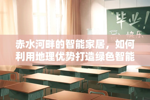 赤水河畔的智能家居，如何利用地理优势打造绿色智能生活？