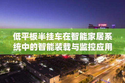 低平板半挂车在智能家居系统中的智能装载与监控应用，可行吗？