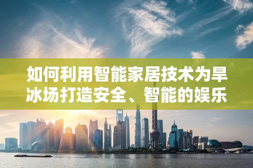 如何利用智能家居技术为旱冰场打造安全、智能的娱乐环境？