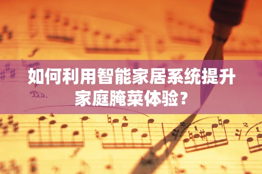 如何利用智能家居系统提升家庭腌菜体验？