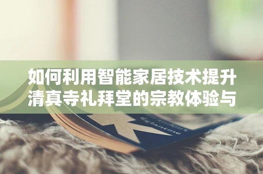 如何利用智能家居技术提升清真寺礼拜堂的宗教体验与日常管理？