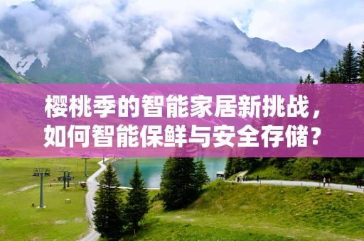 樱桃季的智能家居新挑战，如何智能保鲜与安全存储？