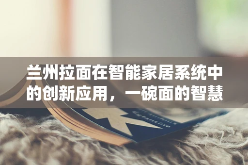 兰州拉面在智能家居系统中的创新应用，一碗面的智慧之旅