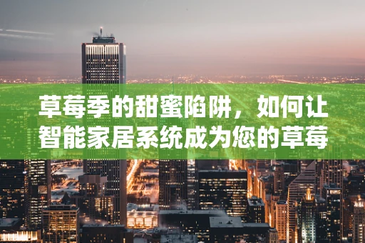 草莓季的甜蜜陷阱，如何让智能家居系统成为您的草莓保鲜小能手？