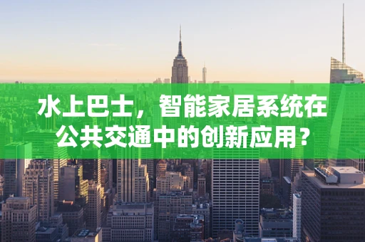 水上巴士，智能家居系统在公共交通中的创新应用？