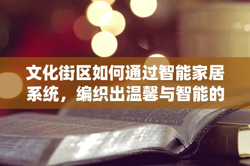 文化街区如何通过智能家居系统，编织出温馨与智能的双重乐章？